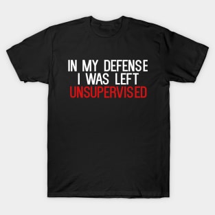 In My Defense I was Left Unsupervised T-Shirt